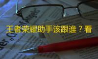 王者荣耀助手该跟谁	？看完你就知道了